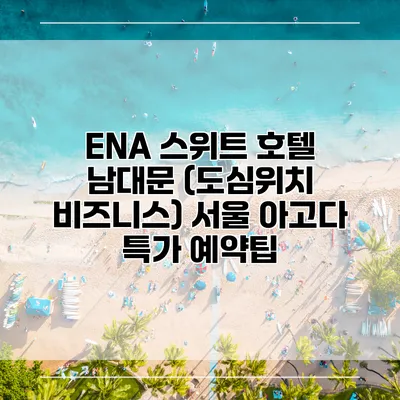 ENA 스위트 호텔 남대문 (도심위치 비즈니스) 서울 아고다 특가 예약팁